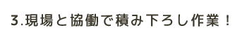 現場と協働で積み下ろし作業！